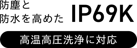 高圧洗浄に対応。防塵と防水を高めた、IP69K