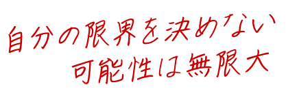 自分の限界を決めない 可能性は無限大